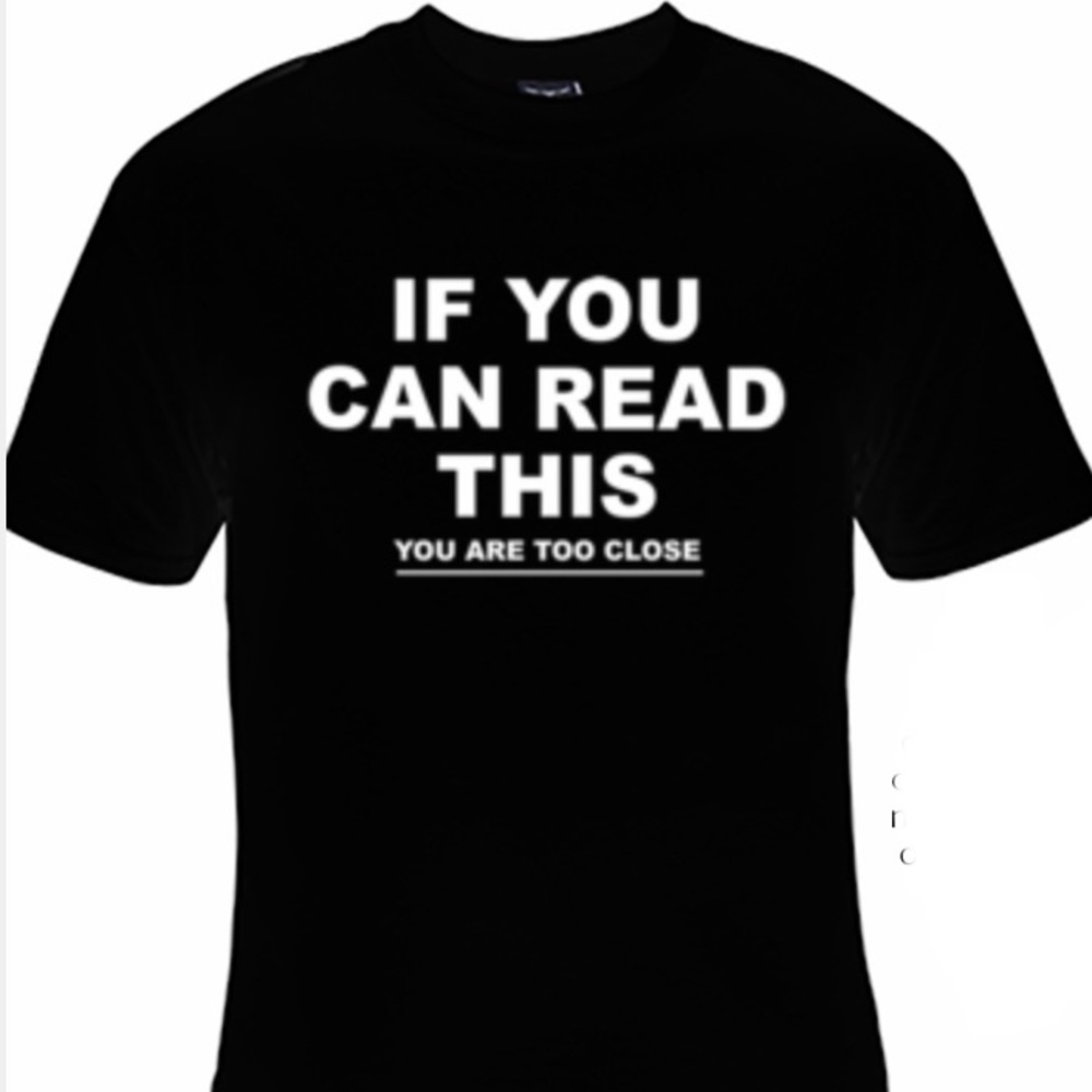New tee “ If you can read this you are too close”